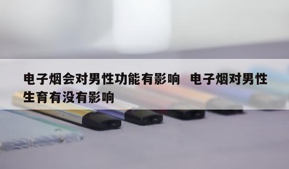 电子烟会对男性功能有影响  电子烟对男性生育有没有影响 