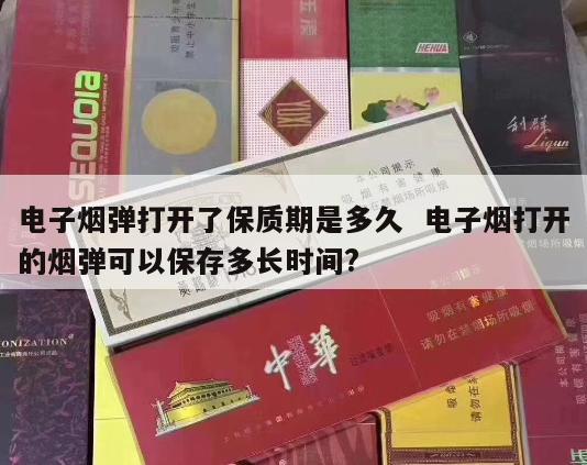 电子烟弹打开了保质期是多久  电子烟打开的烟弹可以保存多长时间? 