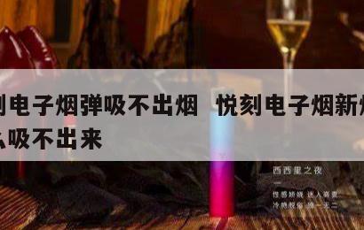 悦刻电子烟弹吸不出烟  悦刻电子烟新烟弹怎么吸不出来 