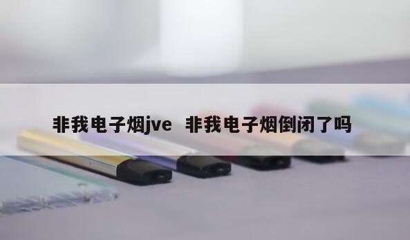 非我电子烟jve  非我电子烟倒闭了吗 