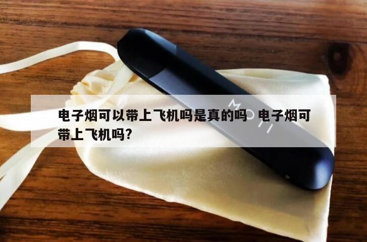 电子烟可以带上飞机吗是真的吗  电子烟可带上飞机吗? 