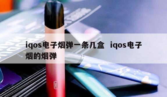 iqos电子烟弹一条几盒  iqos电子烟的烟弹 