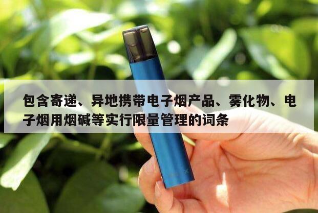 包含寄递、异地携带电子烟产品、雾化物、电子烟用烟碱等实行限量管理的词条