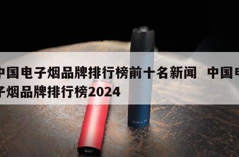 中国电子烟品牌排行榜前十名新闻  中国电子烟品牌排行榜2024
 