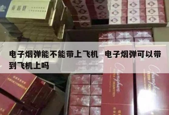 电子烟弹能不能带上飞机  电子烟弹可以带到飞机上吗 