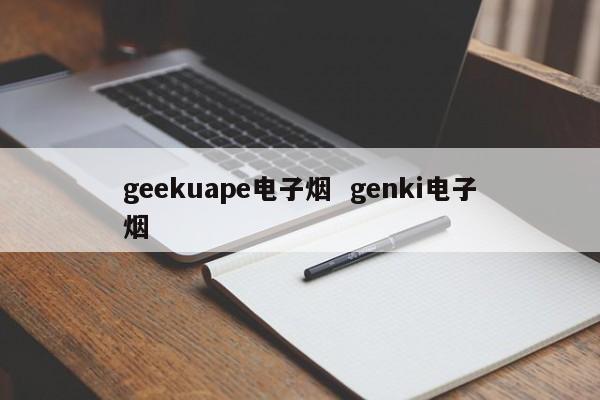 geekuape电子烟  genki电子烟 