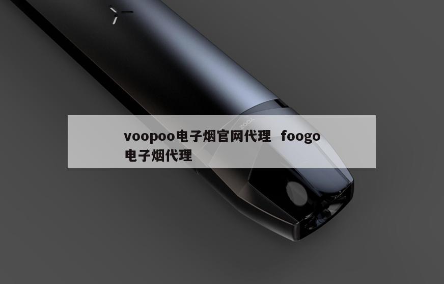 voopoo电子烟官网代理  foogo电子烟代理 