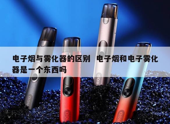 电子烟与雾化器的区别  电子烟和电子雾化器是一个东西吗 