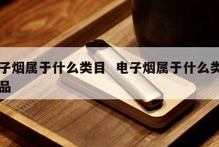 电子烟属于什么类目  电子烟属于什么类目商品 