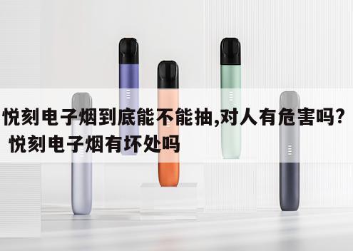 悦刻电子烟到底能不能抽,对人有危害吗?  悦刻电子烟有坏处吗 