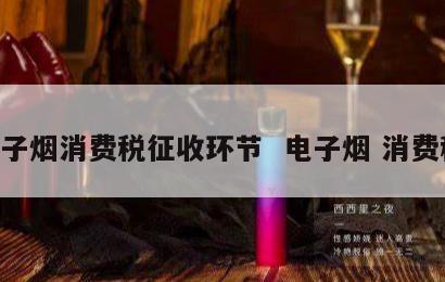 电子烟消费税征收环节  电子烟 消费税 