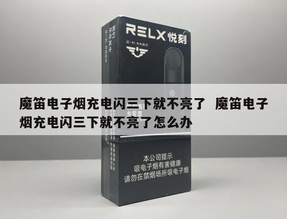 魔笛电子烟充电闪三下就不亮了  魔笛电子烟充电闪三下就不亮了怎么办 