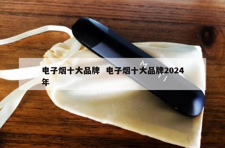 电子烟十大品牌  电子烟十大品牌2024
年 