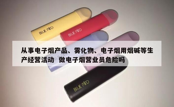 从事电子烟产品、雾化物、电子烟用烟碱等生产经营活动  做电子烟营业员危险吗 