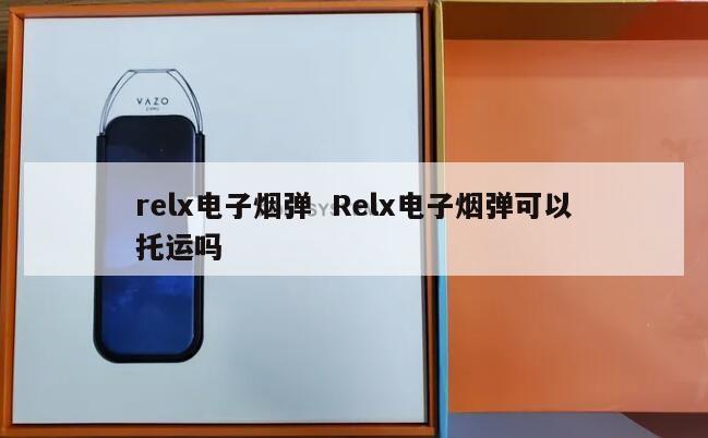 relx电子烟弹  Relx电子烟弹可以托运吗 