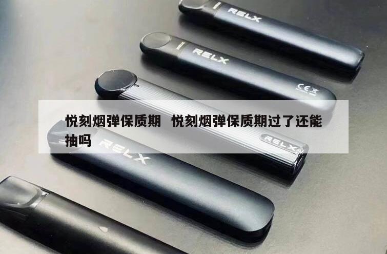 悦刻烟弹保质期  悦刻烟弹保质期过了还能抽吗 