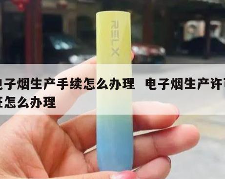 电子烟生产手续怎么办理  电子烟生产许可证怎么办理 