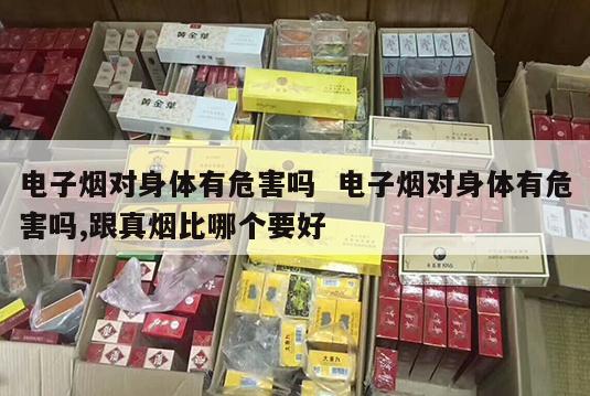 电子烟对身体有危害吗  电子烟对身体有危害吗,跟真烟比哪个要好 