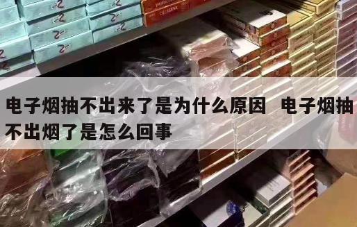 电子烟抽不出来了是为什么原因  电子烟抽不出烟了是怎么回事 