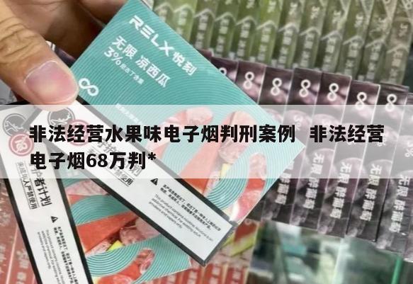 非法经营水果味电子烟判刑案例  非法经营电子烟68万判*
 