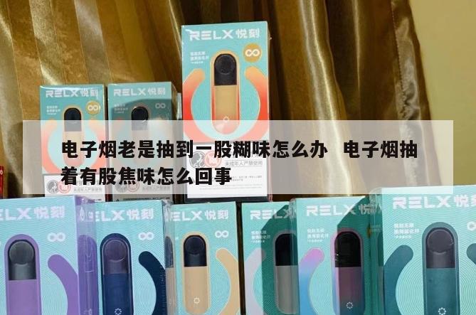 电子烟老是抽到一股糊味怎么办  电子烟抽着有股焦味怎么回事 