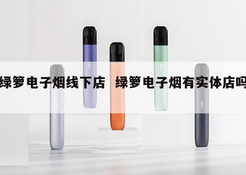 绿箩电子烟线下店  绿箩电子烟有实体店吗 