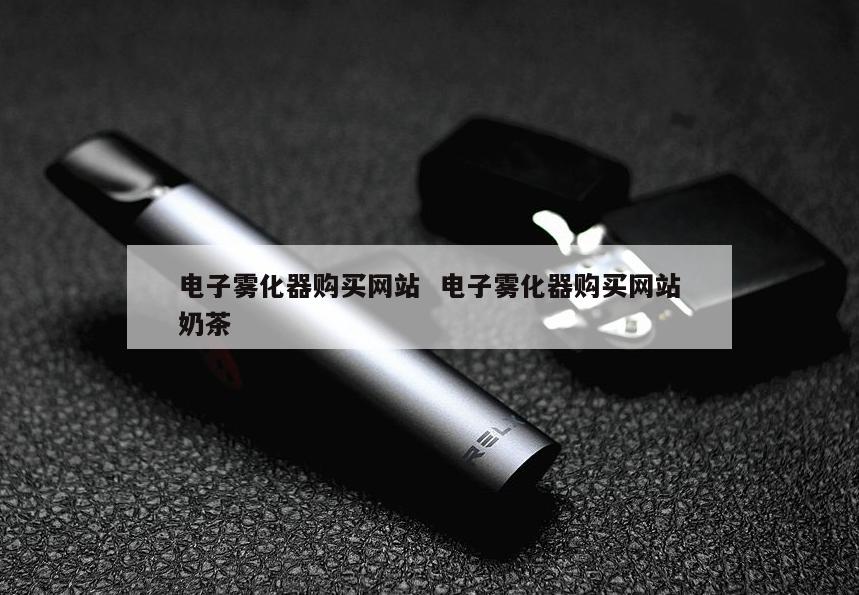 电子雾化器购买网站  电子雾化器购买网站奶茶 