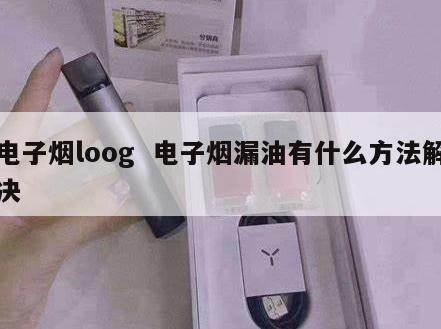 电子烟loog  电子烟漏油有什么方法解决 