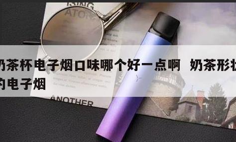 奶茶杯电子烟口味哪个好一点啊  奶茶形状的电子烟 