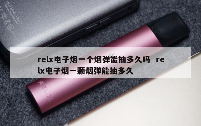 relx电子烟一个烟弹能抽多久吗  relx电子烟一颗烟弹能抽多久 