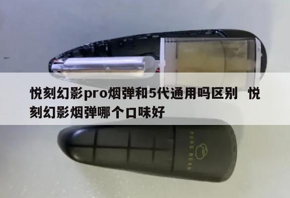 悦刻幻影pro烟弹和5代通用吗区别  悦刻幻影烟弹哪个口味好 