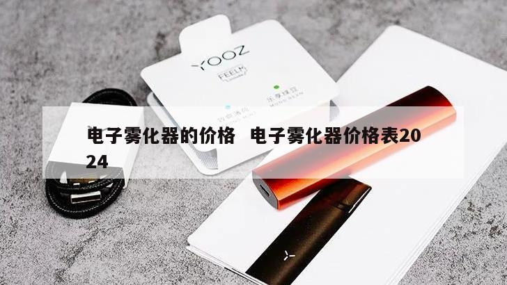 电子雾化器的价格  电子雾化器价格表2024
 