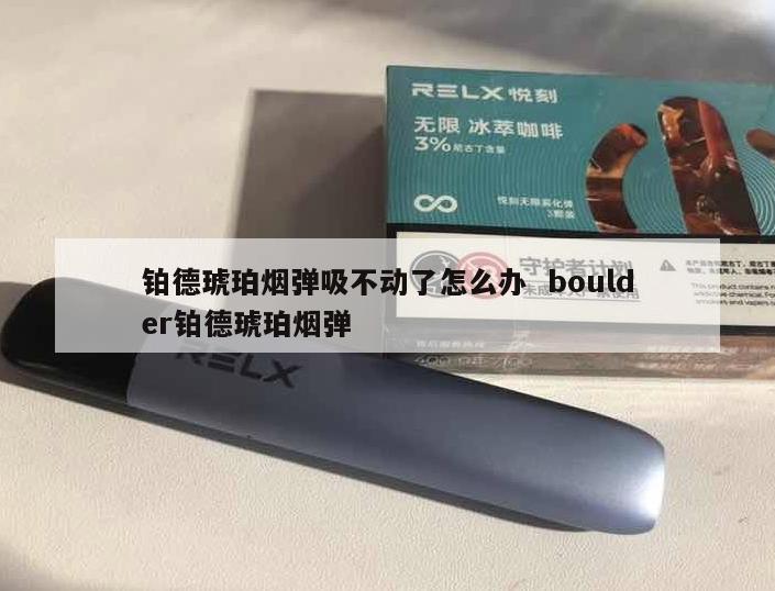 铂德琥珀烟弹吸不动了怎么办  boulder铂德琥珀烟弹 