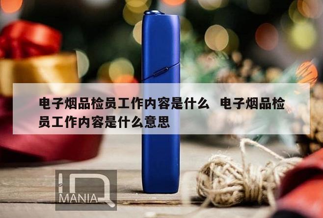 电子烟品检员工作内容是什么  电子烟品检员工作内容是什么意思 