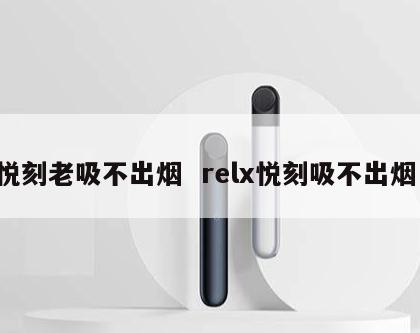 悦刻老吸不出烟  relx悦刻吸不出烟 