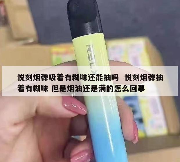 悦刻烟弹吸着有糊味还能抽吗  悦刻烟弹抽着有糊味 但是烟油还是满的怎么回事 