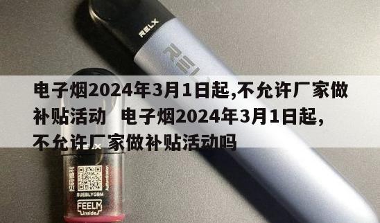 电子烟2024年3月1日起,不允许厂家做补贴活动  电子烟2024年3月1日起,不允许厂家做补贴活动吗 