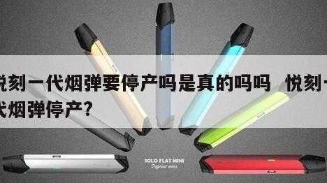 悦刻一代烟弹要停产吗是真的吗吗  悦刻一代烟弹停产? 