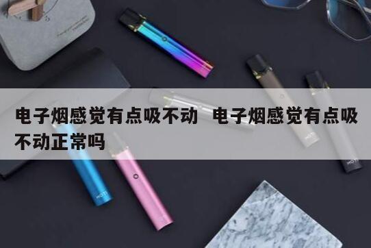 电子烟感觉有点吸不动  电子烟感觉有点吸不动正常吗 