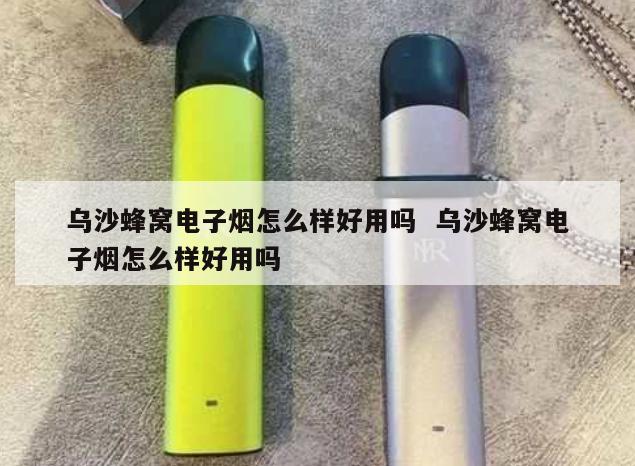 乌沙蜂窝电子烟怎么样好用吗  乌沙蜂窝电子烟怎么样好用吗 