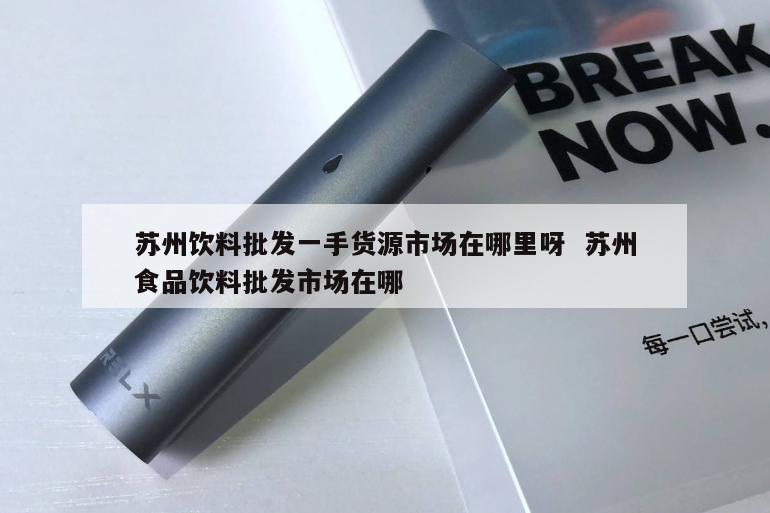 苏州饮料批发一手货源市场在哪里呀  苏州食品饮料批发市场在哪 