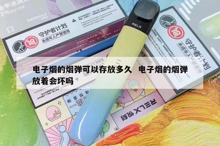 电子烟的烟弹可以存放多久  电子烟的烟弹放着会坏吗 