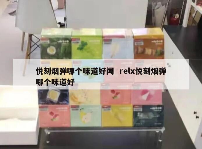 悦刻烟弹哪个味道好闻  relx悦刻烟弹哪个味道好 