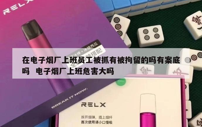 在电子烟厂上班员工被抓有被拘留的吗有案底吗  电子烟厂上班危害大吗 