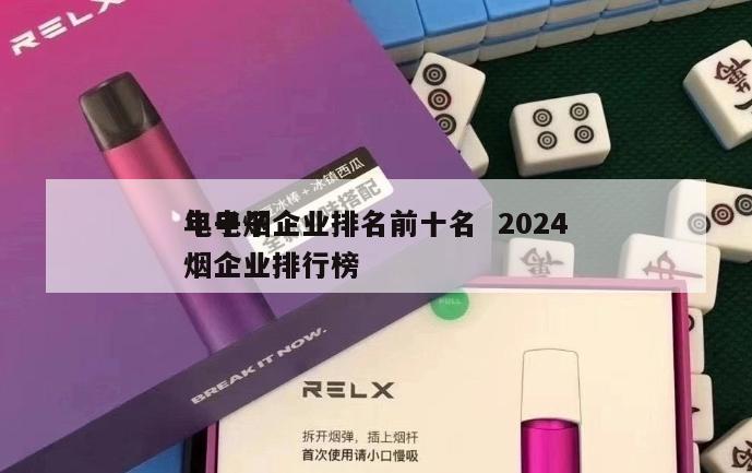 电子烟企业排名前十名  2024
年电子烟企业排行榜 