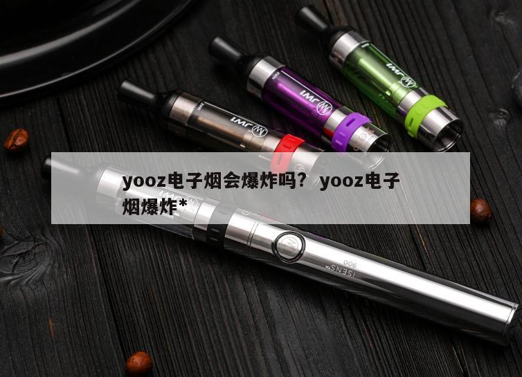 yooz电子烟会爆炸吗?  yooz电子烟爆炸*
 