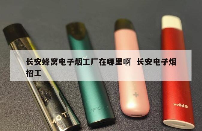 长安蜂窝电子烟工厂在哪里啊  长安电子烟招工 