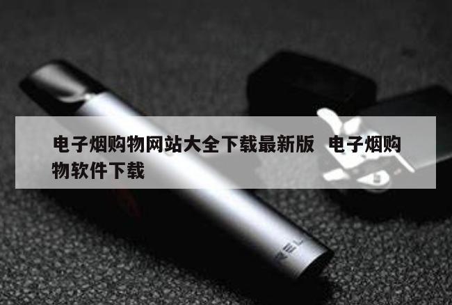 电子烟购物网站大全下载最新版  电子烟购物软件下载 