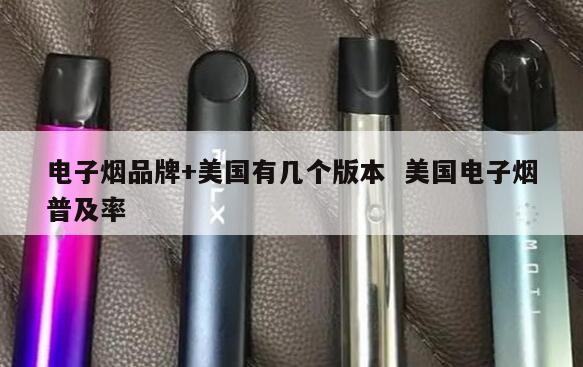 电子烟品牌+美国有几个版本  美国电子烟普及率 