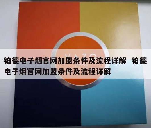 铂德电子烟官网加盟条件及流程详解  铂德电子烟官网加盟条件及流程详解 